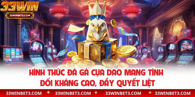 Hình thức đá gà cựa dao mang tính đối kháng cao, đầy quyết liệt